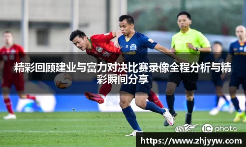 jinnianhui金年会：精彩回顾建业与富力对决比赛录像全程分析与精彩瞬间分享